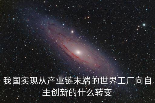 我國實現從產業(yè)鏈末端的世界工廠向自主創(chuàng)新的什么轉變
