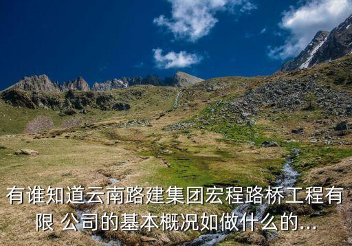 有誰(shuí)知道云南路建集團(tuán)宏程路橋工程有限 公司的基本概況如做什么的...