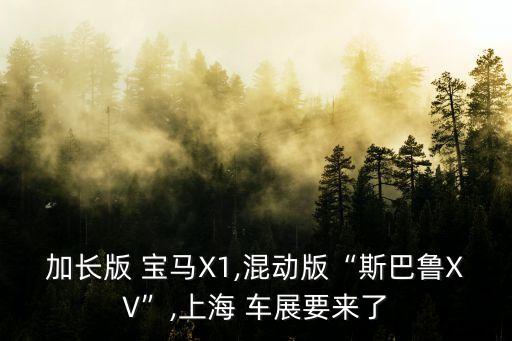 加長(zhǎng)版 寶馬X1,混動(dòng)版“斯巴魯XV”,上海 車展要來了