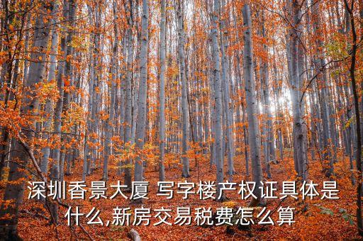 深圳香景大廈 寫字樓產(chǎn)權(quán)證具體是什么,新房交易稅費怎么算