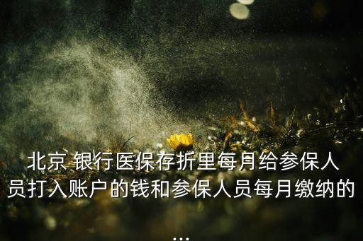  北京 銀行醫(yī)保存折里每月給參保人員打入賬戶(hù)的錢(qián)和參保人員每月繳納的...