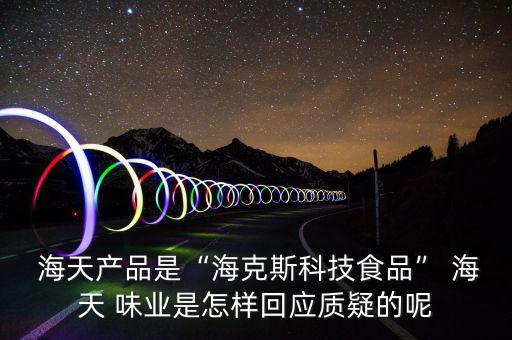  海天產(chǎn)品是“?？怂箍萍际称贰?海天 味業(yè)是怎樣回應(yīng)質(zhì)疑的呢