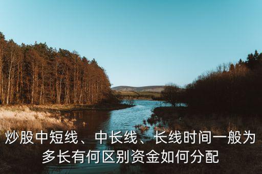 炒股中短線、中長線、長線時間一般為多長有何區(qū)別資金如何分配