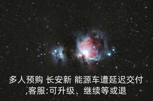 多人預(yù)購(gòu) 長(zhǎng)安新 能源車遭延遲交付,客服:可升級(jí)、繼續(xù)等或退