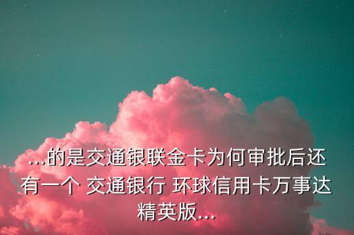 ...的是交通銀聯(lián)金卡為何審批后還有一個 交通銀行 環(huán)球信用卡萬事達(dá)精英版...