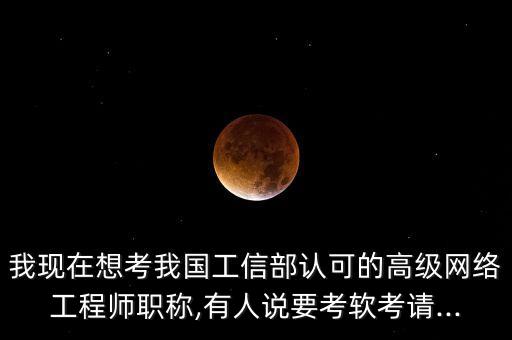 我現(xiàn)在想考我國(guó)工信部認(rèn)可的高級(jí)網(wǎng)絡(luò)工程師職稱(chēng),有人說(shuō)要考軟考請(qǐng)...