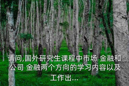請(qǐng)問,國外研究生課程中市場 金融和 公司 金融兩個(gè)方向的學(xué)習(xí)內(nèi)容以及工作出...