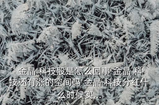  金晶 科技股是怎么回事 金晶 科技還有漲的空間嗎 金晶 科技分紅什么時候實...