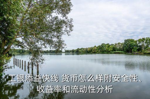 工銀添益快線 貨幣怎么樣附安全性、收益率和流動(dòng)性分析