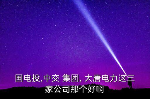 國電投,中交 集團(tuán), 大唐電力這三家公司那個(gè)好啊