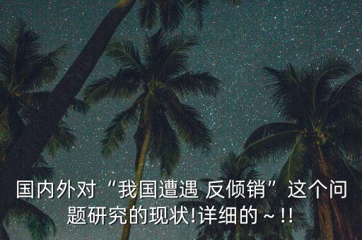 國內(nèi)外對(duì)“我國遭遇 反傾銷”這個(gè)問題研究的現(xiàn)狀!詳細(xì)的～!!