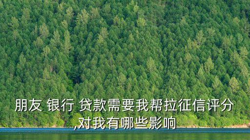 朋友 銀行 貸款需要我?guī)屠餍旁u(píng)分,對(duì)我有哪些影響