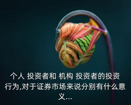 個(gè)人 投資者和 機(jī)構(gòu) 投資者的投資行為,對于證券市場來說分別有什么意義...