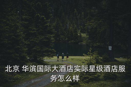 北京 華濱國(guó)際大酒店實(shí)際星級(jí)酒店服務(wù)怎么樣