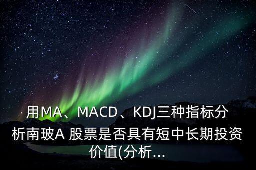 用MA、MACD、KDJ三種指標(biāo)分析南玻A 股票是否具有短中長(zhǎng)期投資價(jià)值(分析...