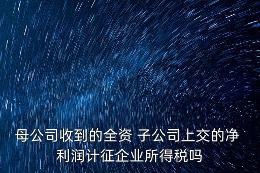 母公司收到的全資 子公司上交的凈 利潤(rùn)計(jì)征企業(yè)所得稅嗎