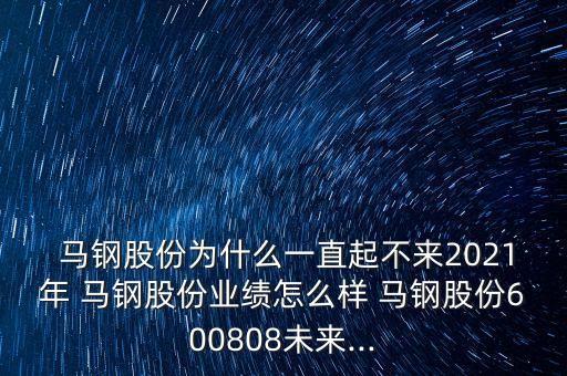  馬鋼股份為什么一直起不來2021年 馬鋼股份業(yè)績怎么樣 馬鋼股份600808未來...
