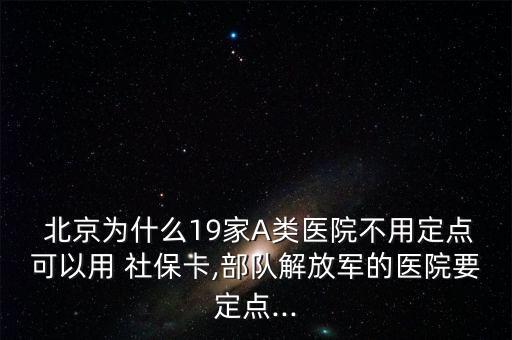  北京為什么19家A類醫(yī)院不用定點(diǎn)可以用 社?？?部隊(duì)解放軍的醫(yī)院要定點(diǎn)...