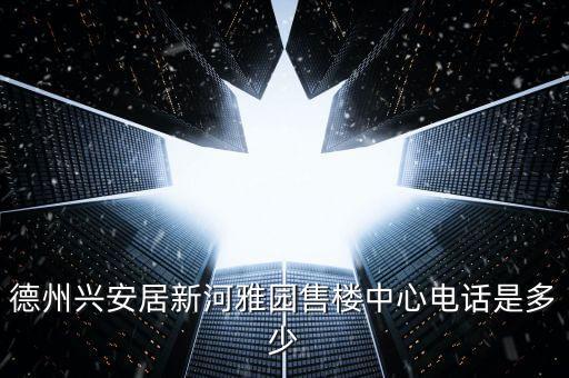 德州興安居新河雅園售樓中心電話(huà)是多少