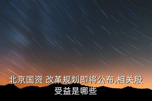 北京國(guó)資 改革規(guī)劃即將公布,相關(guān)股受益是哪些