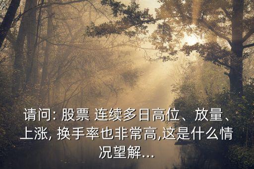 請問: 股票 連續(xù)多日高位、放量、上漲, 換手率也非常高,這是什么情況望解...