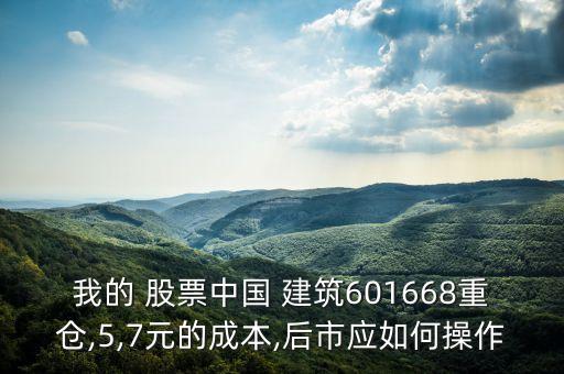 我的 股票中國 建筑601668重倉,5,7元的成本,后市應如何操作