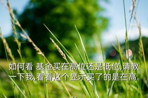 如何看 基金買在高位還是低位,請教一下我,看看這個(gè)顯示買了的是在高...