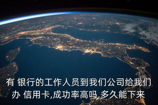有 銀行的工作人員到我們公司給我們辦 信用卡,成功率高嗎,多久能下來(lái)