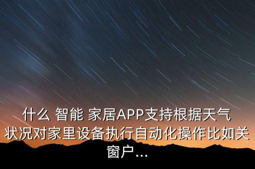 什么 智能 家居APP支持根據(jù)天氣狀況對(duì)家里設(shè)備執(zhí)行自動(dòng)化操作比如關(guān)窗戶(hù)...