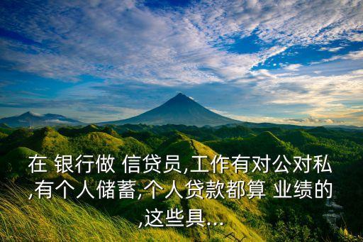 在 銀行做 信貸員,工作有對(duì)公對(duì)私,有個(gè)人儲(chǔ)蓄,個(gè)人貸款都算 業(yè)績(jī)的,這些具...