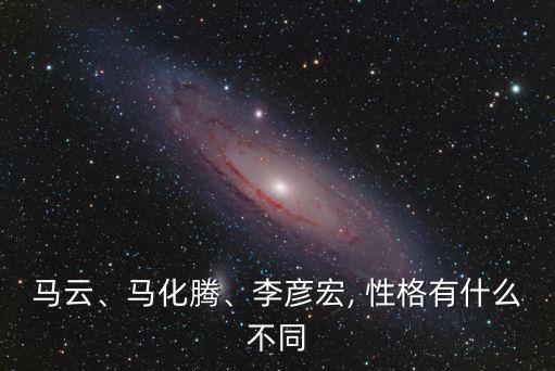 馬云、馬化騰、李彥宏, 性格有什么不同