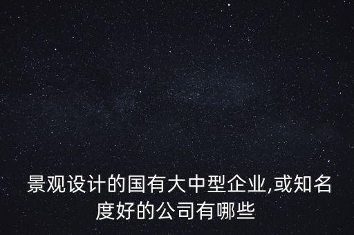  景觀設(shè)計的國有大中型企業(yè),或知名度好的公司有哪些