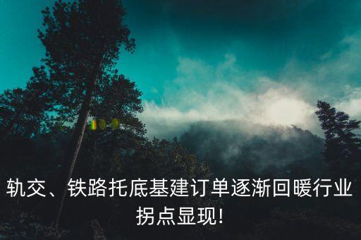 軌交、鐵路托底基建訂單逐漸回暖行業(yè)拐點(diǎn)顯現(xiàn)!