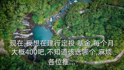 現在,我想在建行定投 基金,每個月大概400吧,不知道該選哪個,麻煩各位推...