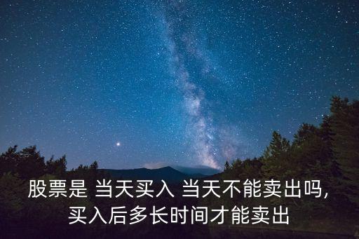 股票是 當(dāng)天買入 當(dāng)天不能賣出嗎,買入后多長(zhǎng)時(shí)間才能賣出