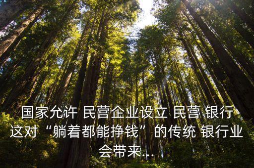 國(guó)家允許 民營(yíng)企業(yè)設(shè)立 民營(yíng) 銀行這對(duì)“躺著都能掙錢(qián)”的傳統(tǒng) 銀行業(yè)會(huì)帶來(lái)...