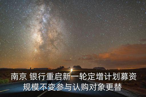  南京 銀行重啟新一輪定增計劃募資規(guī)模不變參與認購對象更替