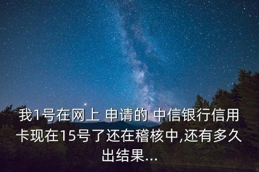 我1號在網上 申請的 中信銀行信用卡現(xiàn)在15號了還在稽核中,還有多久出結果...