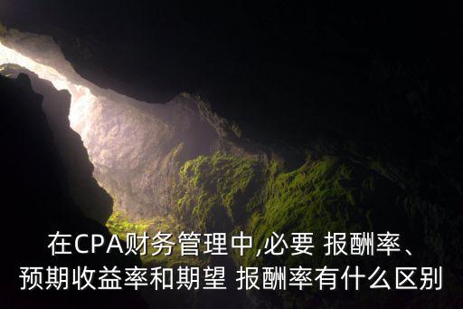 在CPA財務(wù)管理中,必要 報酬率、預(yù)期收益率和期望 報酬率有什么區(qū)別