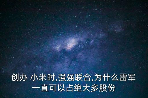 創(chuàng)辦 小米時,強(qiáng)強(qiáng)聯(lián)合,為什么雷軍一直可以占絕大多股份