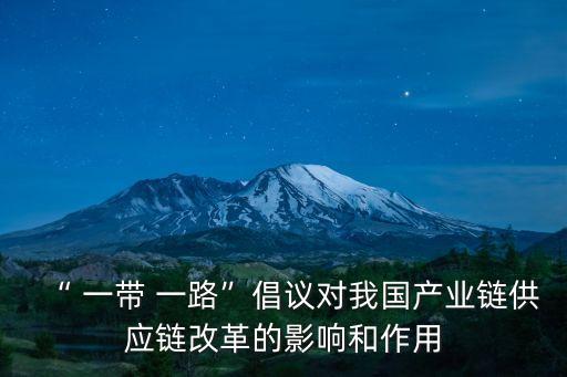 “ 一帶 一路”倡議對(duì)我國(guó)產(chǎn)業(yè)鏈供應(yīng)鏈改革的影響和作用