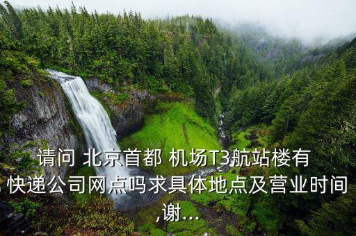 請問 北京首都 機(jī)場T3航站樓有 快遞公司網(wǎng)點(diǎn)嗎求具體地點(diǎn)及營業(yè)時間,謝...