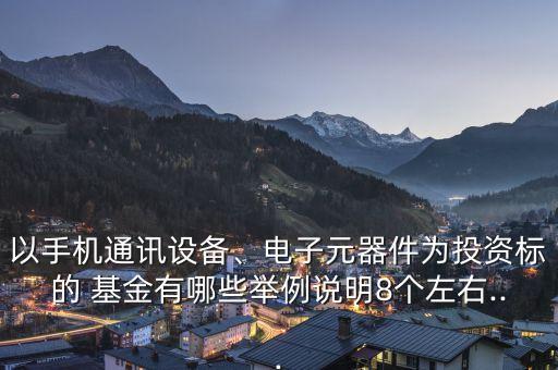 以手機(jī)通訊設(shè)備、電子元器件為投資標(biāo)的 基金有哪些舉例說明8個(gè)左右...