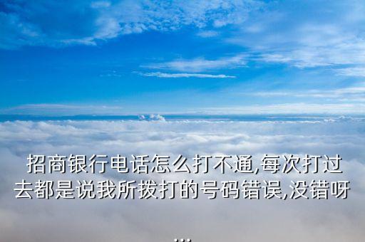  招商銀行電話怎么打不通,每次打過(guò)去都是說(shuō)我所撥打的號(hào)碼錯(cuò)誤,沒錯(cuò)呀...
