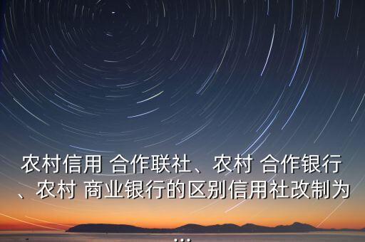 農(nóng)村信用 合作聯(lián)社、農(nóng)村 合作銀行、農(nóng)村 商業(yè)銀行的區(qū)別信用社改制為...