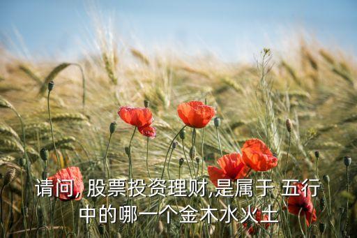 請(qǐng)問(wèn), 股票投資理財(cái),是屬于 五行中的哪一個(gè)金木水火土
