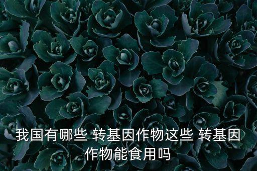 我國(guó)有哪些 轉(zhuǎn)基因作物這些 轉(zhuǎn)基因作物能食用嗎