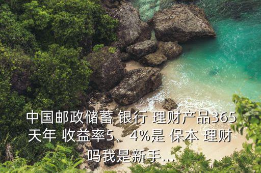 中國郵政儲蓄 銀行 理財產(chǎn)品365天年 收益率5、4%是 保本 理財嗎我是新手...