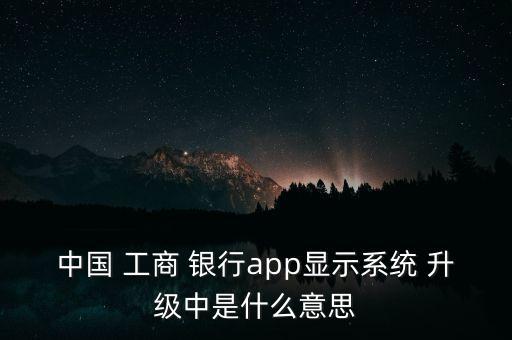 中國 工商 銀行app顯示系統(tǒng) 升級(jí)中是什么意思