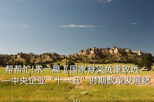 幫幫忙!求一篇《國家脊梁負(fù)重致遠(yuǎn)——中央企業(yè)“十一五”時期改革發(fā)展紀(jì)...